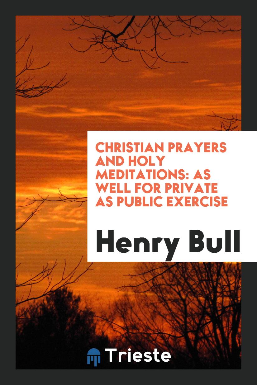 Christian Prayers and Holy Meditations: As Well for Private as Public Exercise