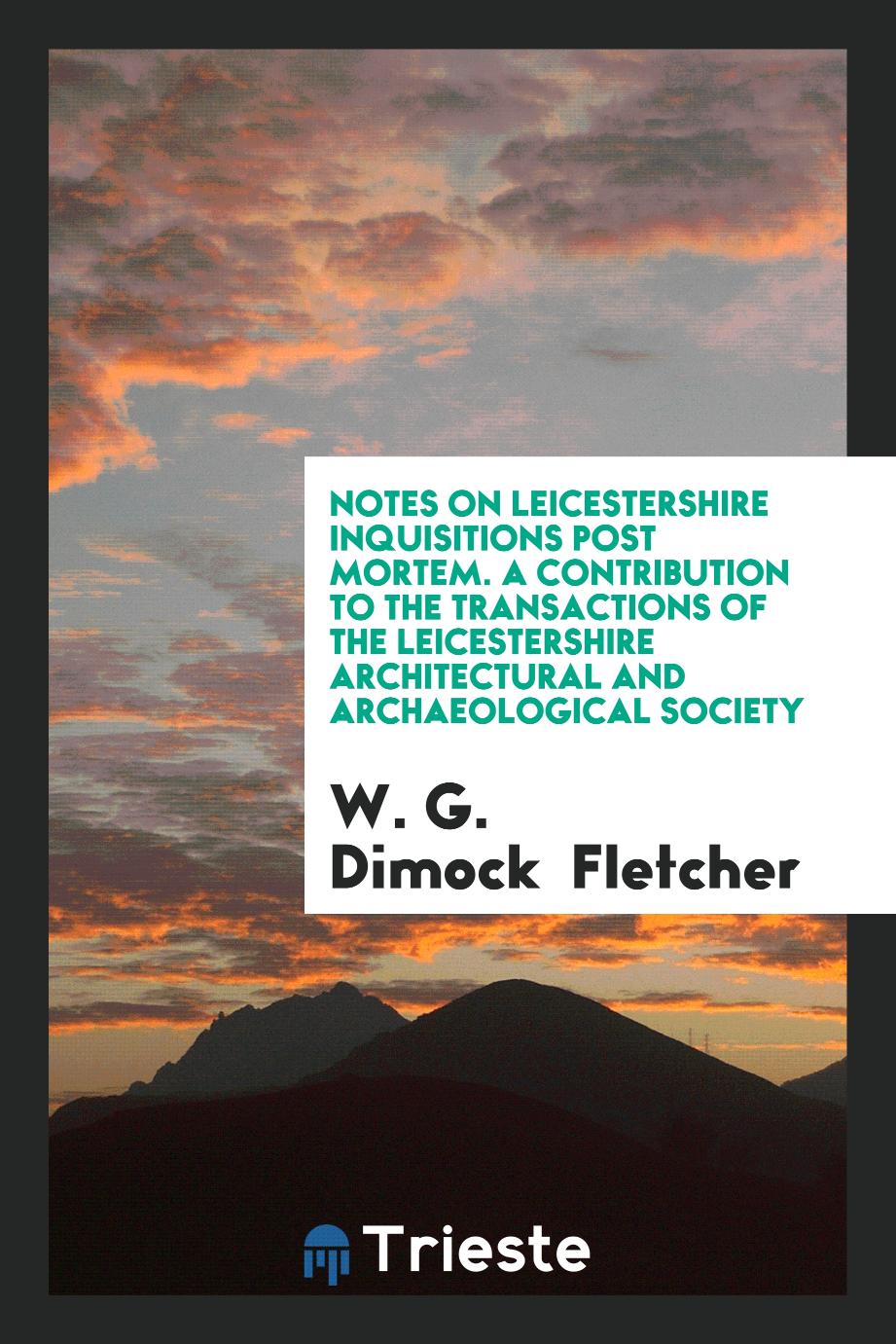 Notes on Leicestershire inquisitions post mortem. A Contribution to the Transactions of the Leicestershire Architectural and Archaeological Society