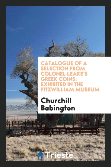 Catalogue of a Selection from Colonel Leake's Greek Coins: Exhibited in the fitzwilliam museum