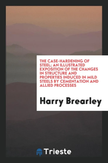 The Case-Hardening of Steel; An Illustrated Exposition of the Changes in Structure and Properties Induced in Mild Steels by Cementation and Allied Processes