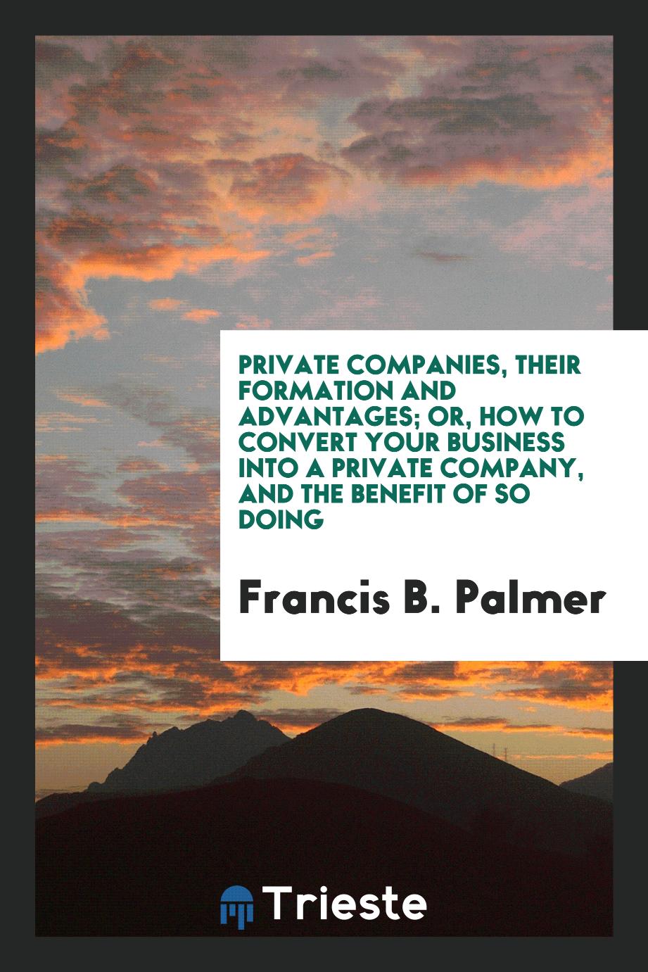 Private Companies, Their Formation and Advantages; Or, How to Convert Your Business Into a private company, and the benefit of so doing