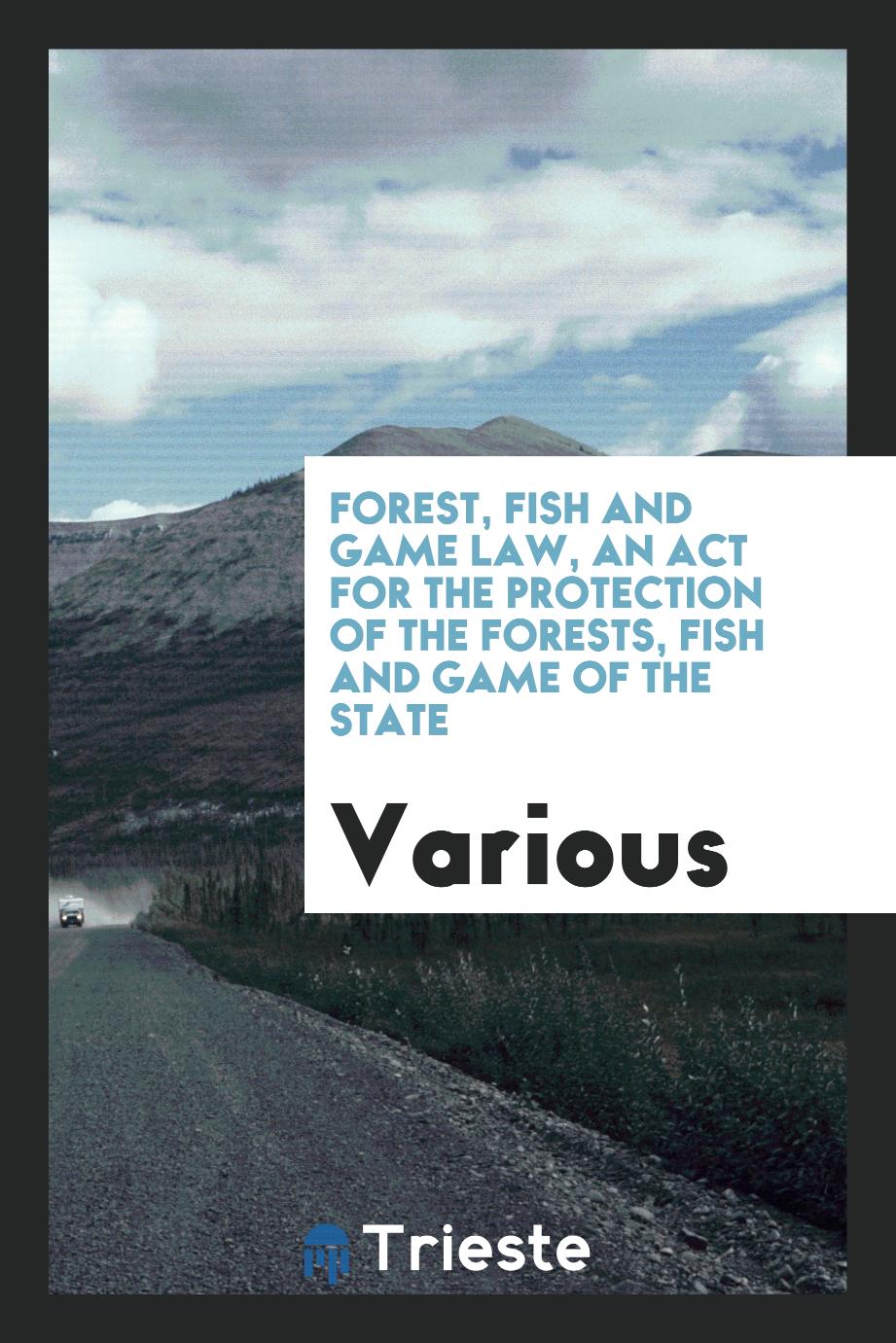 Forest, fish and game law, an act for the protection of the forests, fish and game of the state