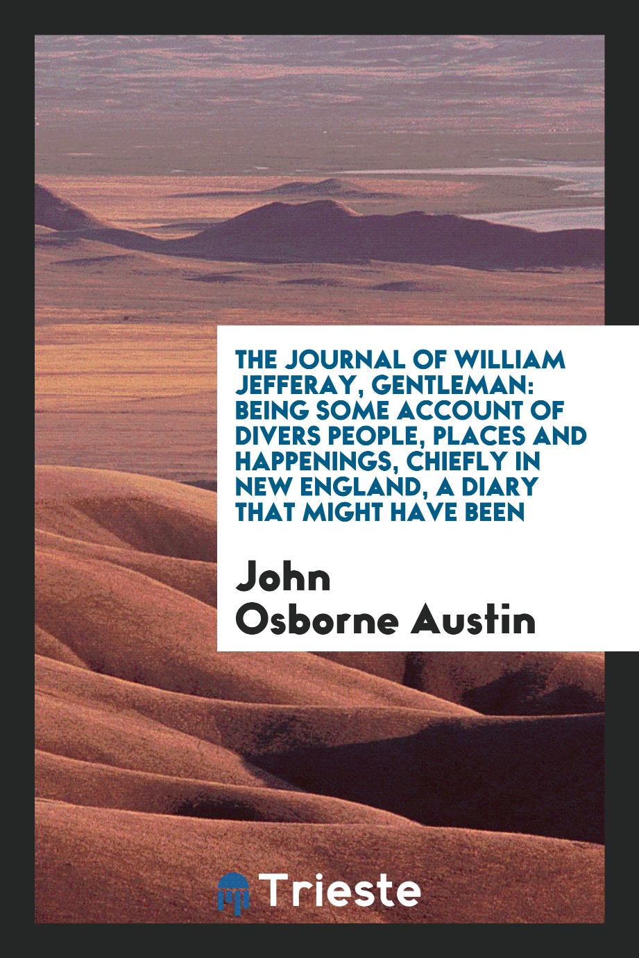 The journal of William Jefferay, Gentleman: being some account of divers people, places and happenings, chiefly in New England, a diary that might have been