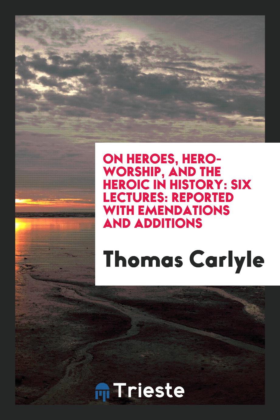 On Heroes, Hero-Worship, and the Heroic in History: Six Lectures: Reported with Emendations and Additions