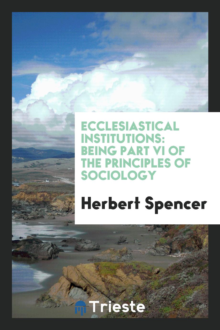 Ecclesiastical institutions: being part VI of the principles of sociology