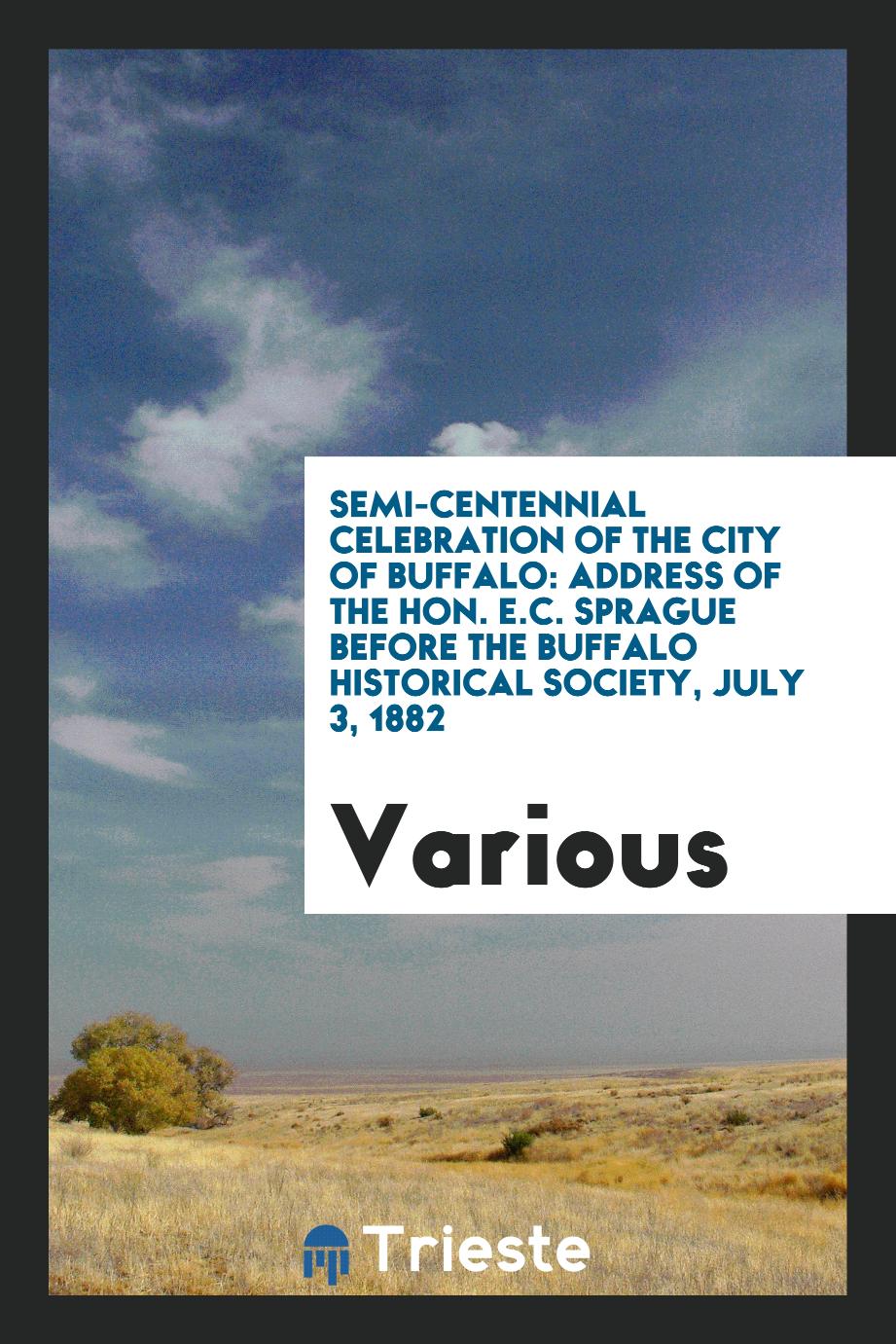 Semi-centennial Celebration of the City of Buffalo: Address of the Hon. E.C. Sprague Before the Buffalo Historical Society, July 3, 1882