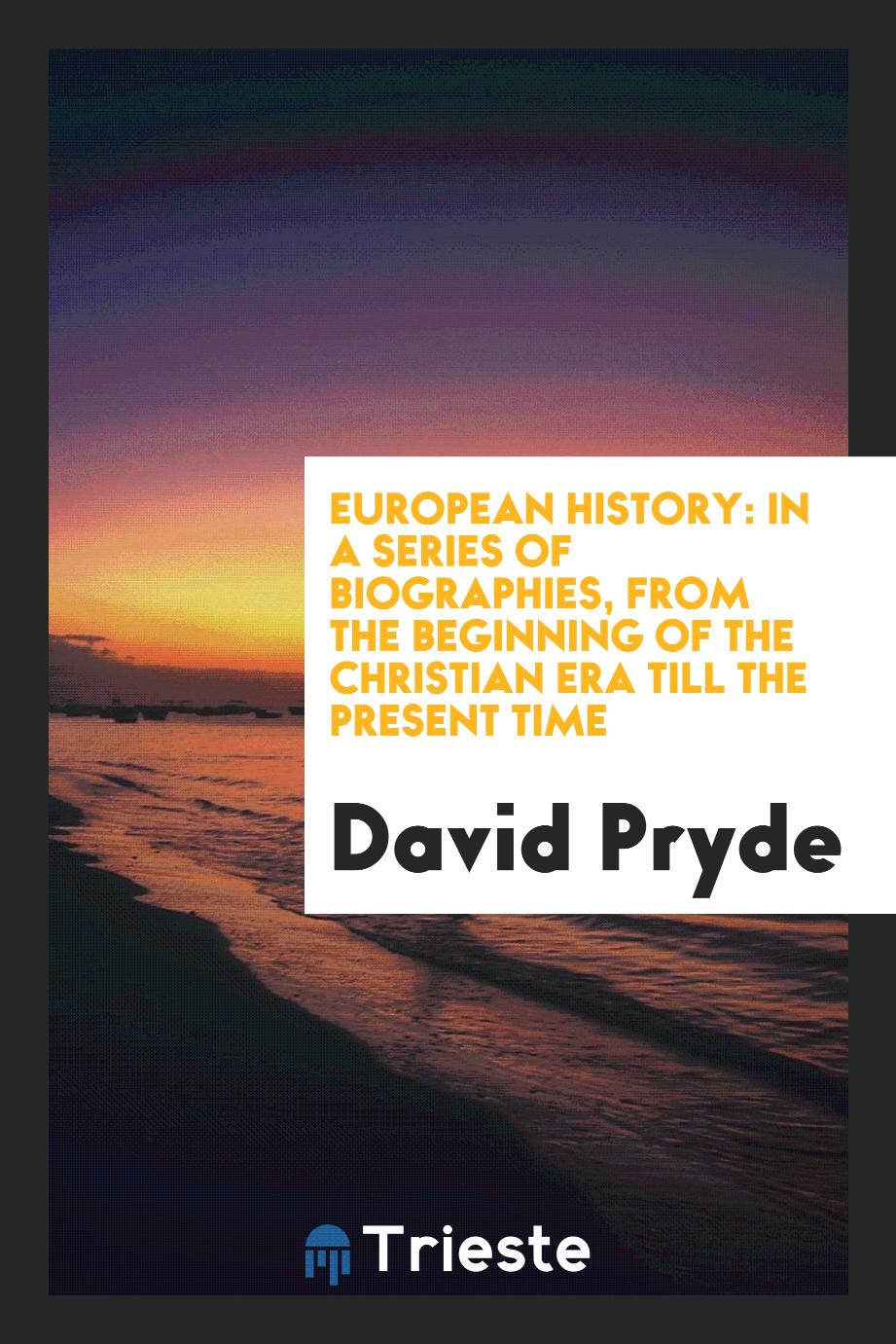 European History: In a Series of Biographies, from the Beginning of the Christian Era Till the Present Time