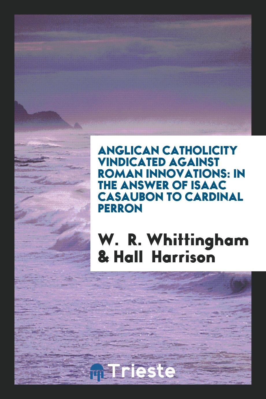 Anglican Catholicity Vindicated Against Roman Innovations: In The Answer of Isaac Casaubon to Cardinal Perron