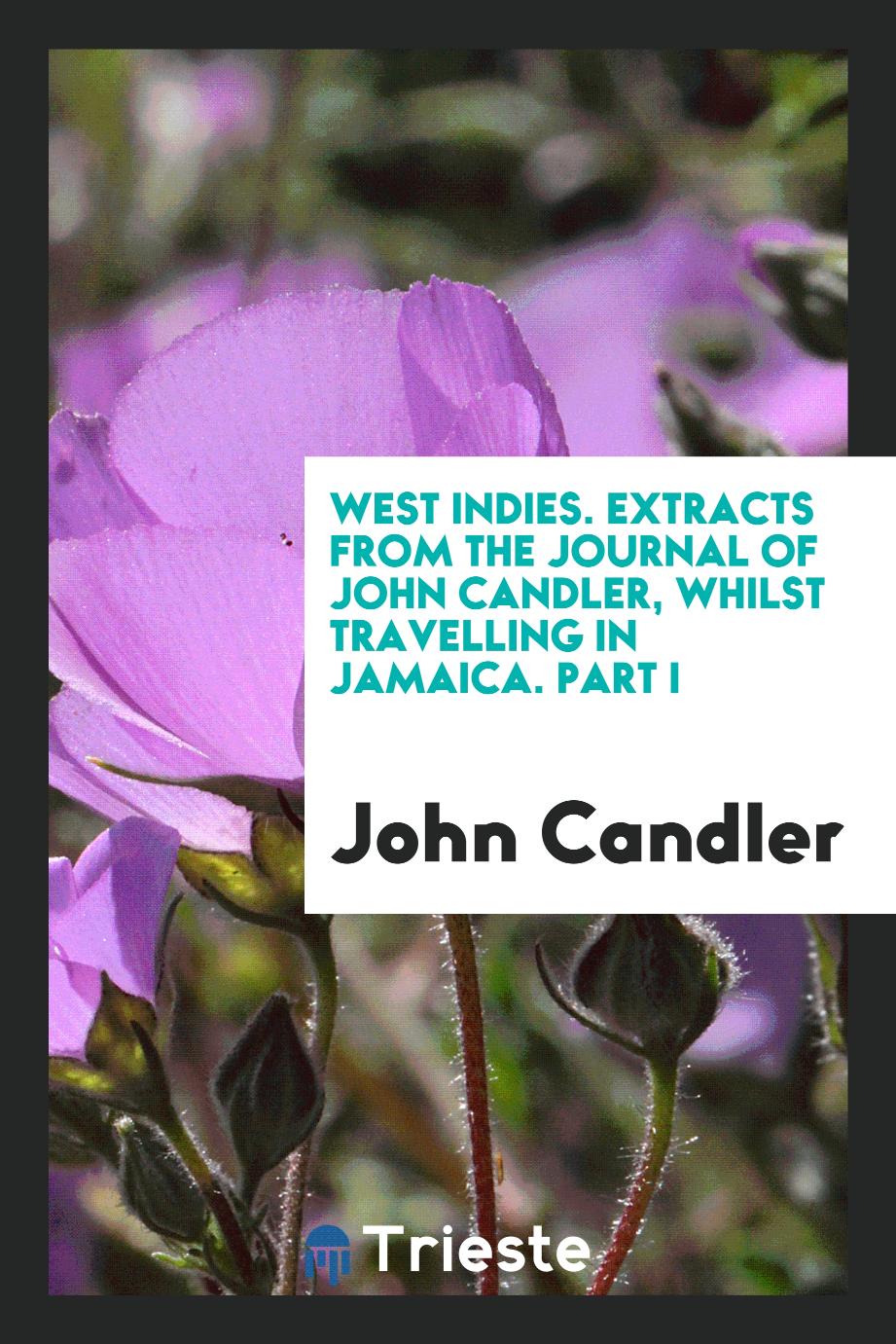 West Indies. Extracts from the journal of John Candler, whilst travelling in Jamaica. Part I