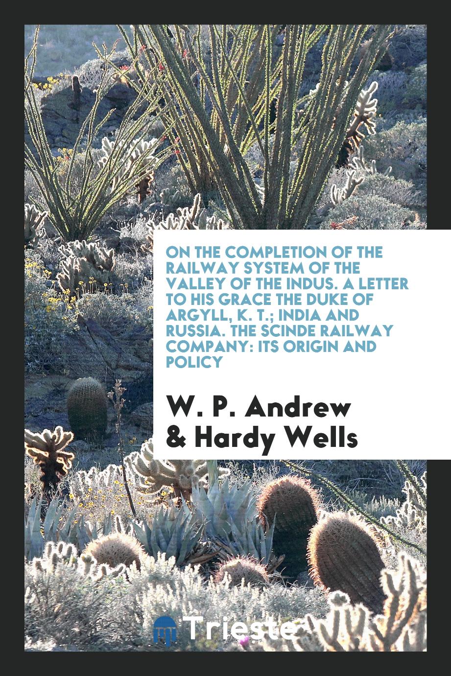 On the Completion of the Railway System of the Valley of the Indus. A Letter to His Grace the Duke of Argyll, K. T.; India and Russia. The Scinde Railway Company: Its Origin and Policy