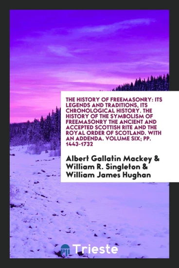 The History of Freemasonry: Its Legends and Traditions, Its Chronological History. The History of the Symbolism of Freemasonry the Ancient and Accepted Scottish Rite and the Royal Order of Scotland. With an Addenda. Volume Six; pp. 1443-1732