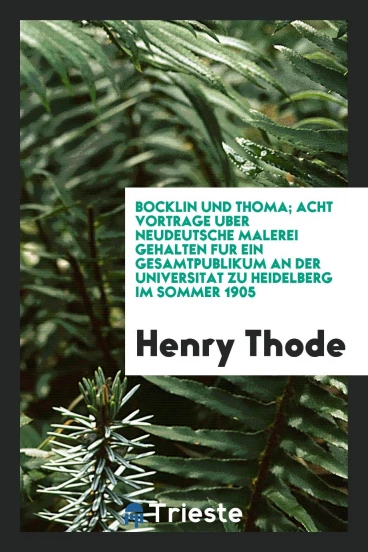 Bocklin und Thoma; acht Vortrage uber neudeutsche Malerei gehalten fur ein Gesamtpublikum an der Universitat zu Heidelberg im Sommer 1905