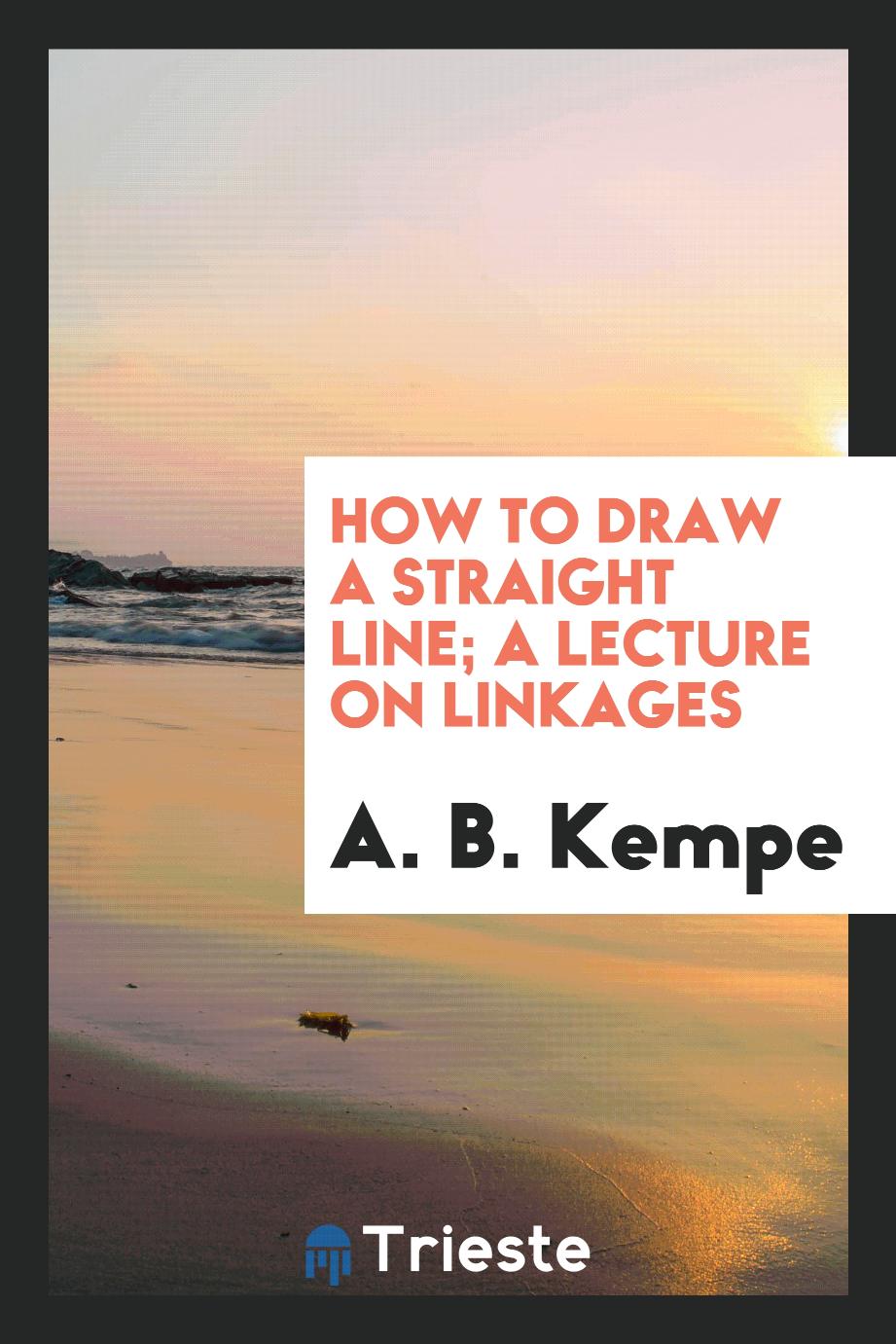 How to Draw a Straight Line; A Lecture on Linkages