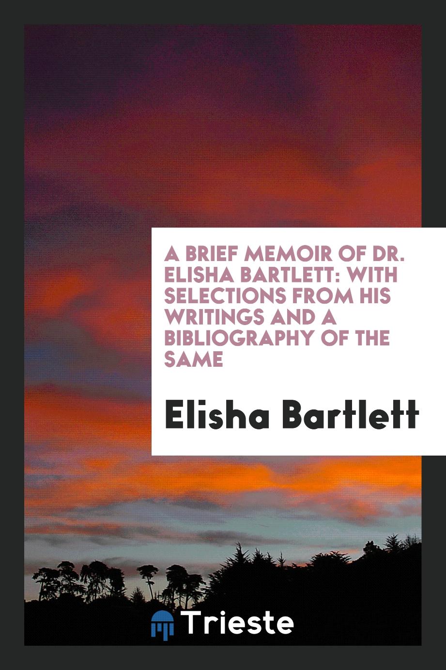 A Brief Memoir of Dr. Elisha Bartlett: With Selections from His Writings and a Bibliography of the same
