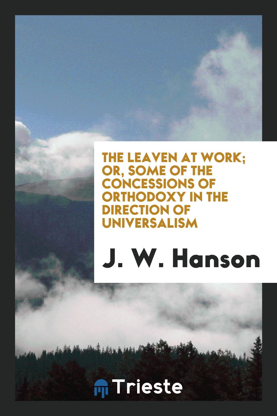The Leaven at Work; Or, Some of the Concessions of Orthodoxy in the Direction of Universalism