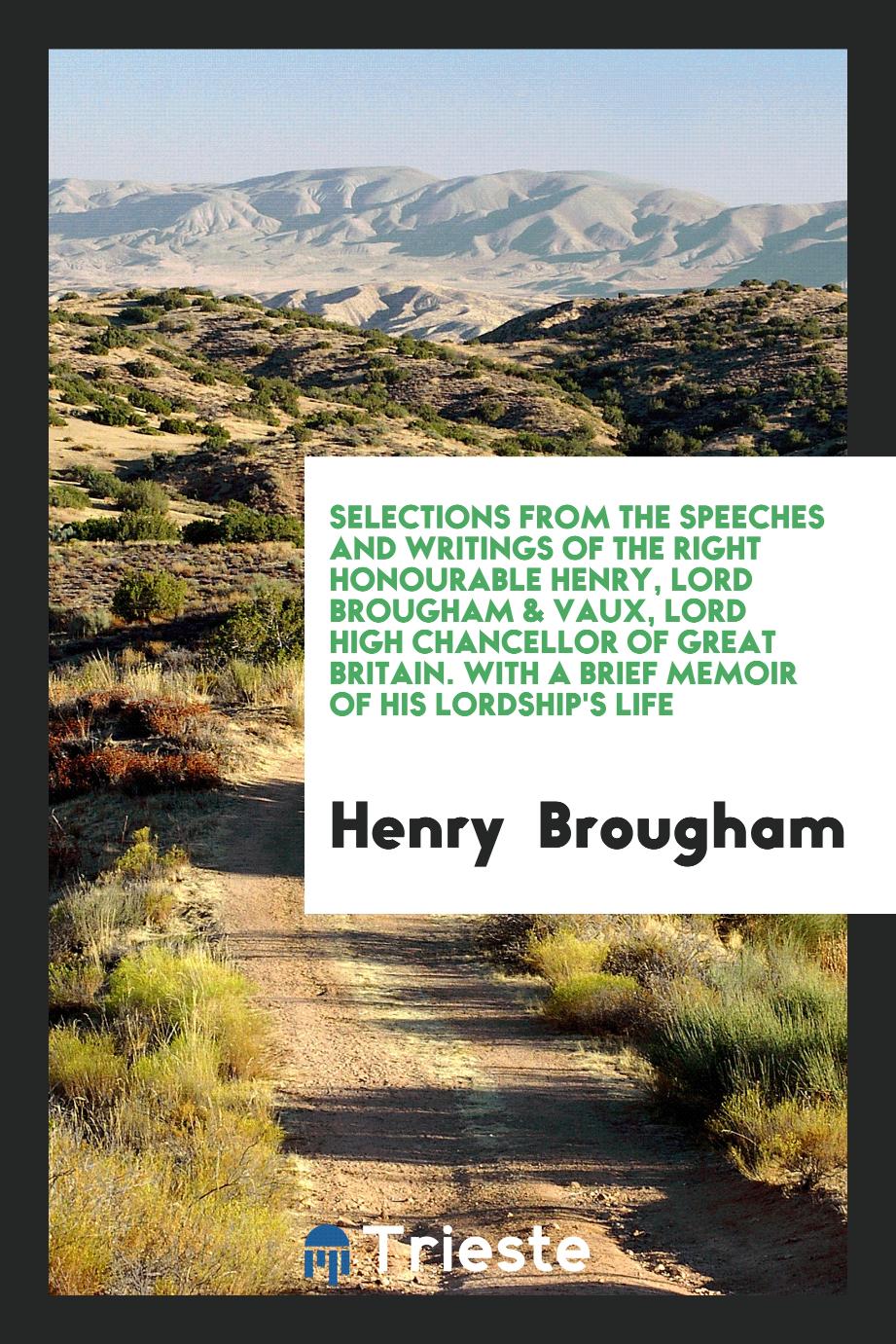 Selections from the Speeches and Writings of the Right Honourable Henry, Lord Brougham & Vaux, Lord High Chancellor of Great Britain. With a Brief Memoir of His Lordship's Life