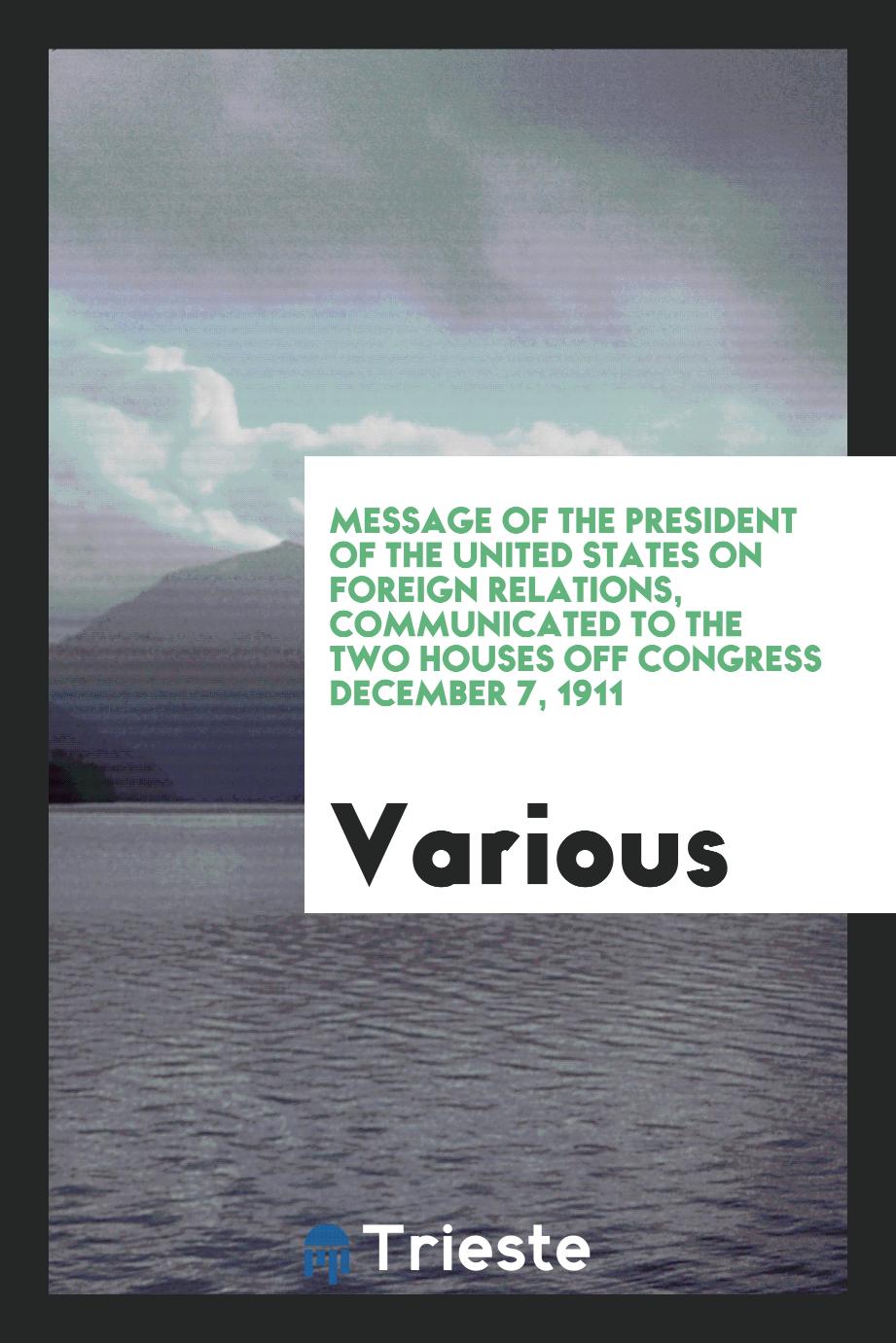 Message of the President of the United States on foreign relations, communicated to the two houses off Congress December 7, 1911
