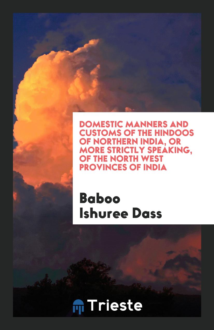 Baboo Ishuree Dass - Domestic Manners and Customs of the Hindoos of Northern India, or More Strictly Speaking, of the North West Provinces of India
