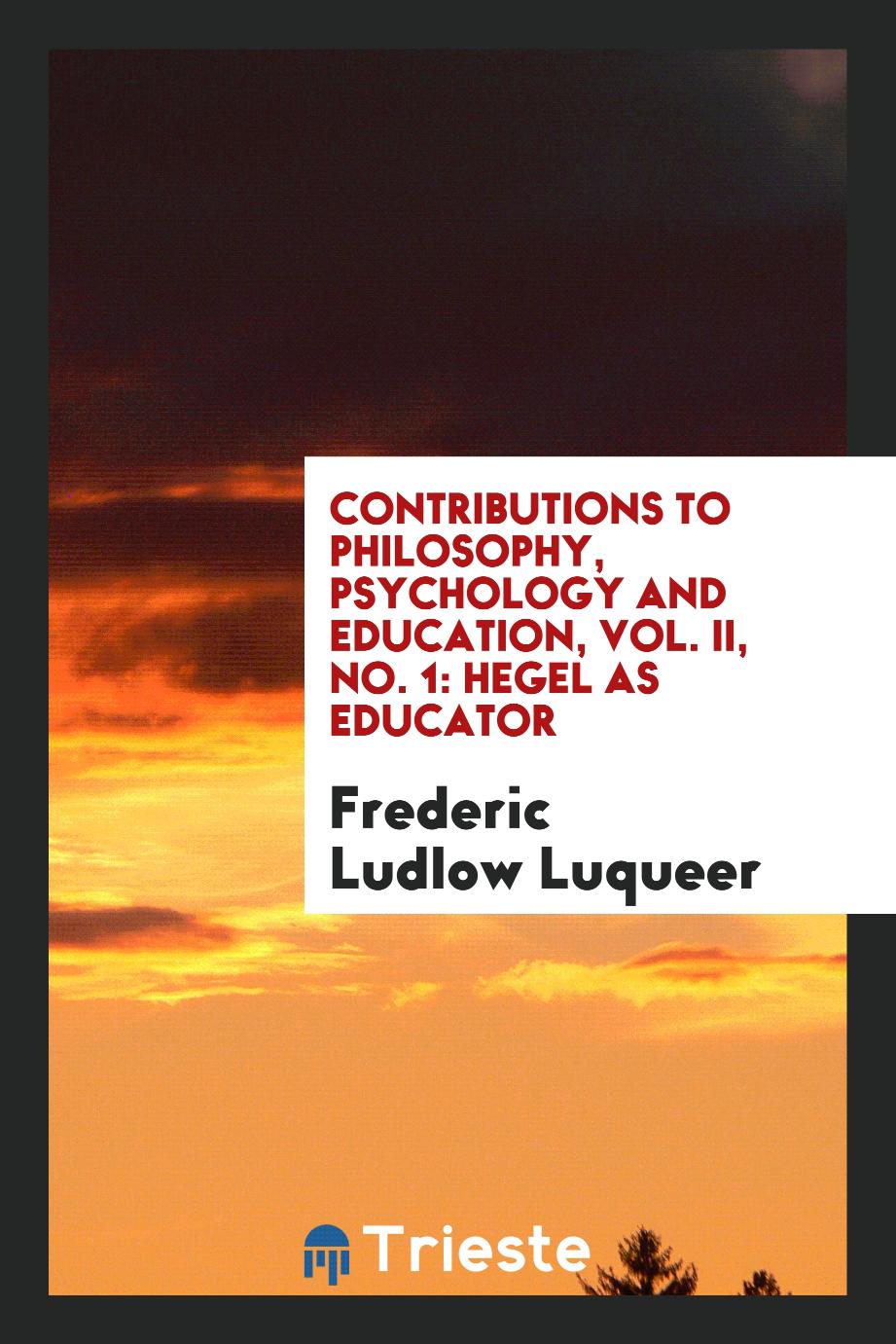 Contributions to philosophy, psychology and education, Vol. II, No. 1: Hegel as educator