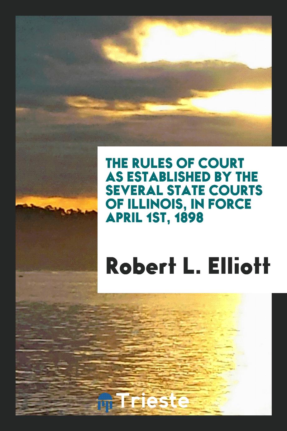The Rules of Court as Established by the Several State Courts of Illinois, in Force April 1st, 1898