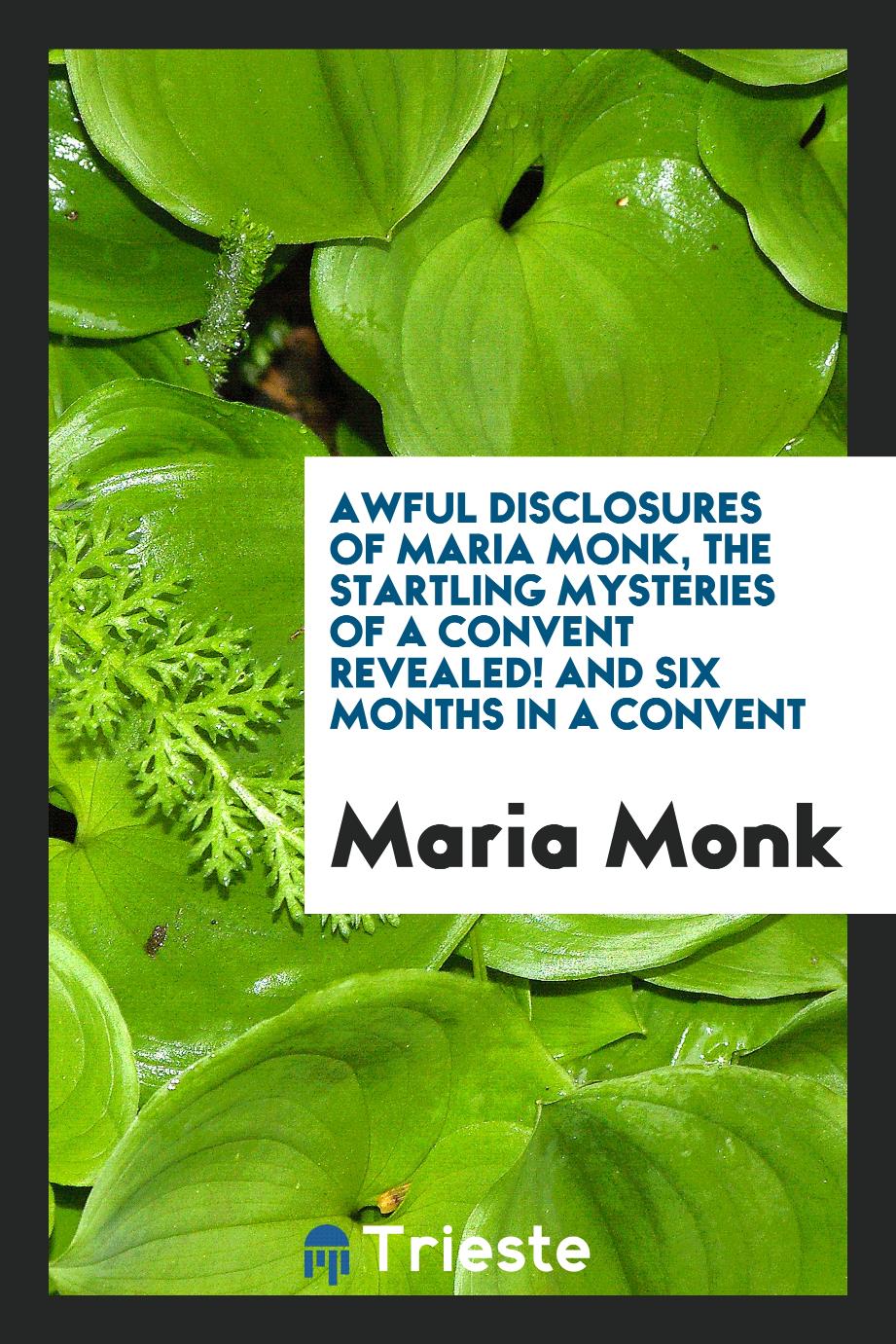 Awful Disclosures of Maria Monk, the Startling Mysteries of a Convent Revealed! And Six Months in a Convent