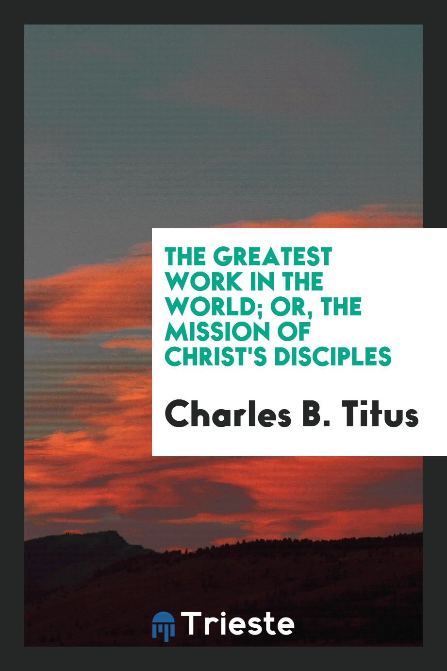 The greatest work in the world; or, The mission of Christ's disciples