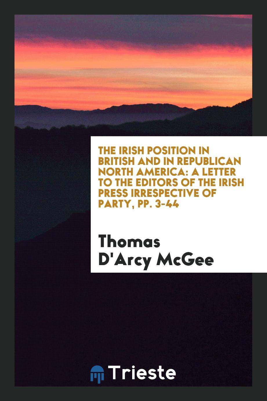 The Irish Position in British and in Republican North America: A Letter to the Editors of the Irish Press Irrespective of Party, pp. 3-44