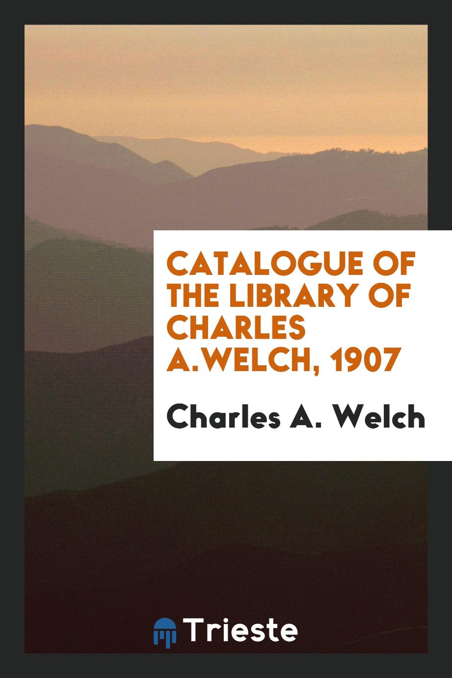 Catalogue of the Library of Charles A.Welch, 1907