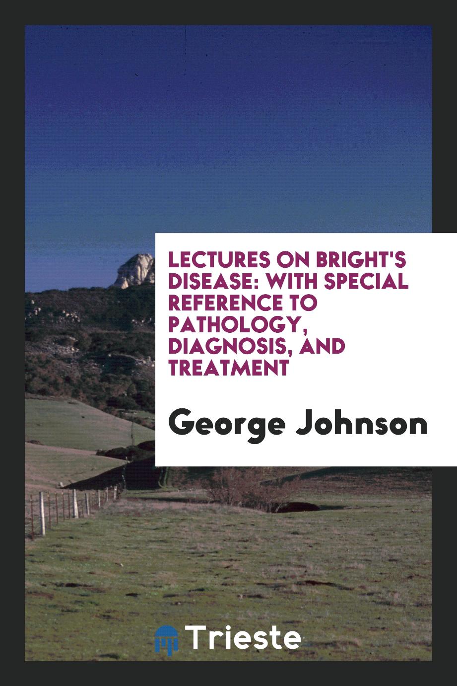Lectures on Bright's Disease: With Special Reference to Pathology, Diagnosis, and Treatment