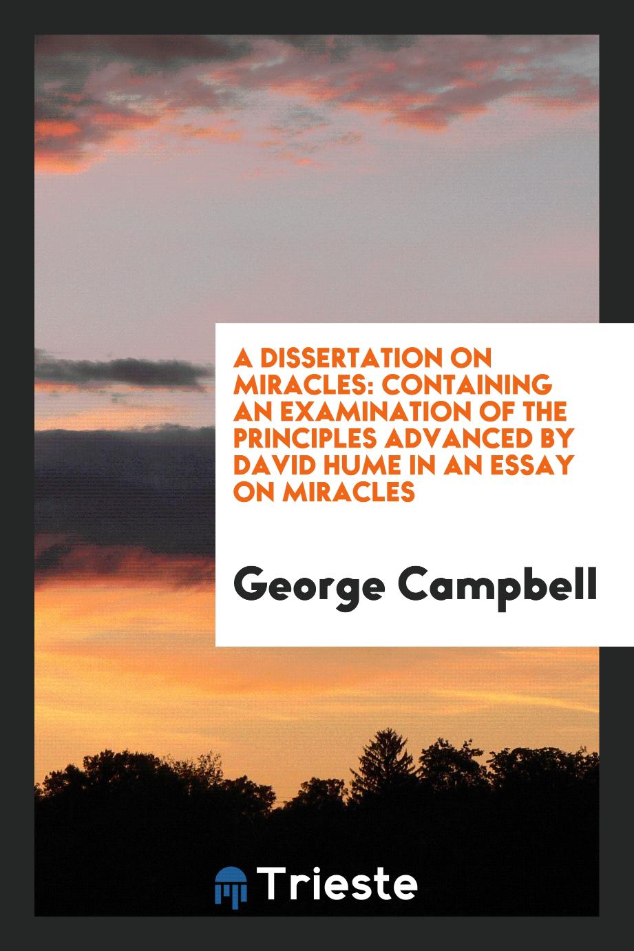 George Campbell - A Dissertation on Miracles: Containing an Examination of the Principles Advanced by David Hume in an Essay on Miracles