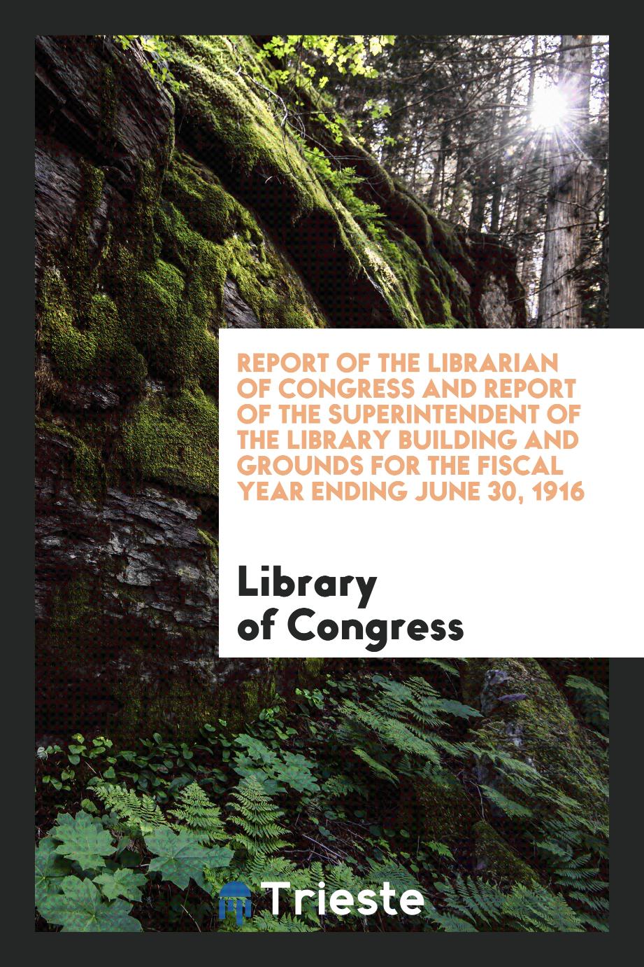 Report of the Librarian of Congress and Report of the Superintendent of the Library Building and Grounds for the Fiscal Year Ending June 30, 1916
