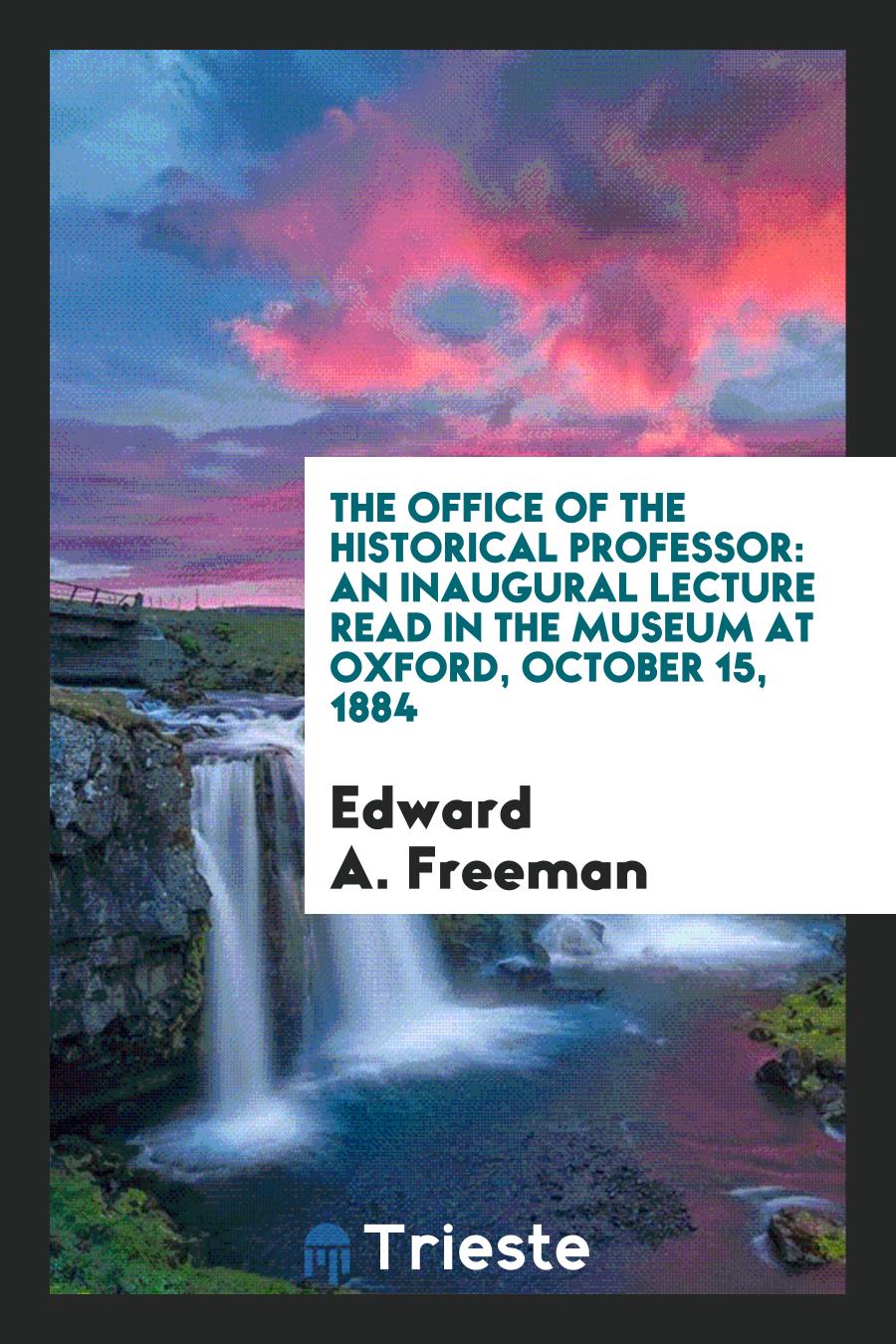 The Office of the Historical Professor: An Inaugural Lecture Read in the Museum at Oxford, October 15, 1884
