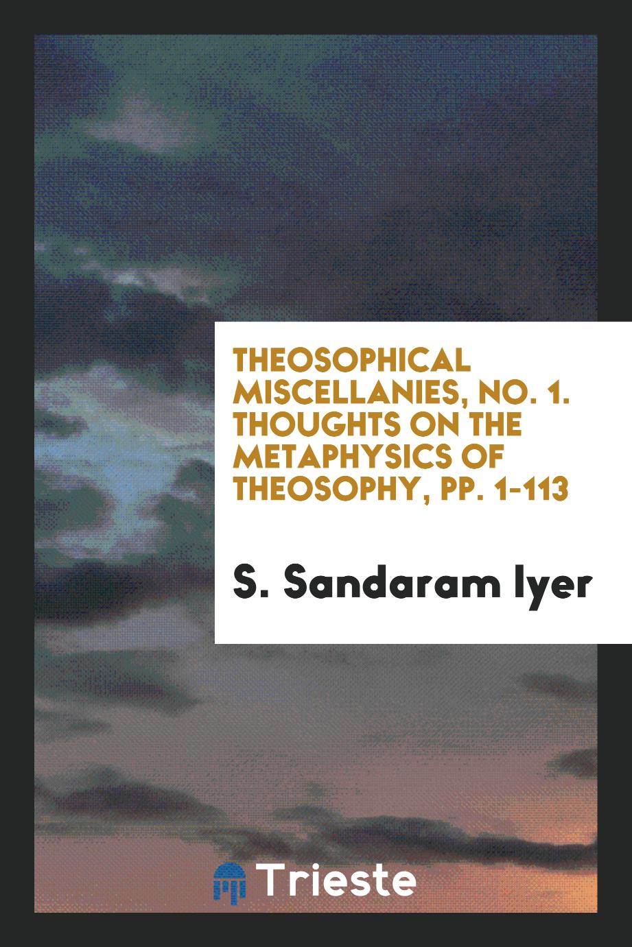 Theosophical Miscellanies, No. 1. Thoughts on the Metaphysics of Theosophy, pp. 1-113