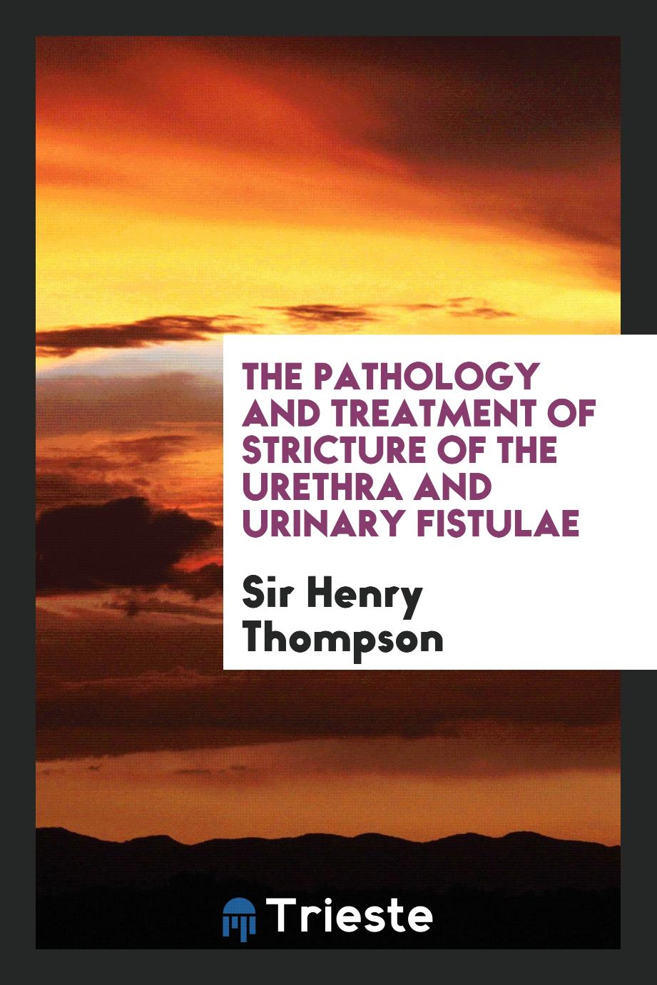 The Pathology and Treatment of Stricture of the Urethra and Urinary Fistulae