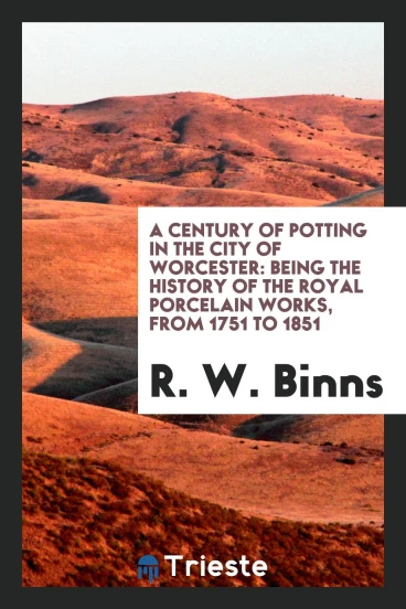 A Century of Potting in the City of Worcester: Being the History of the Royal Porcelain Works, from 1751 to 1851
