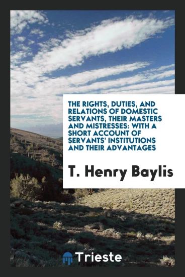The Rights, Duties, and Relations of Domestic Servants, Their Masters and Mistresses: With a short account of servants' institutions and their advantages