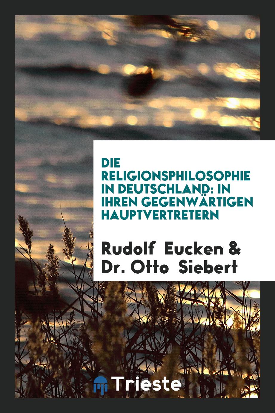 Rudolf Eucken, Dr. Otto  Siebert - Die Religionsphilosophie in Deutschland: In Ihren Gegenwärtigen Hauptvertretern