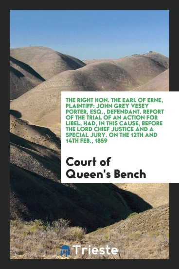 The Right Hon. The Earl of Erne, Plaintiff: John Grey Vesey Porter, Esq., Defendant. Report of the Trial of an Action for Libel, Had, in This Cause, before the Lord Chief Justice and a Special Jury. On the 12th and 14th Feb., 1859