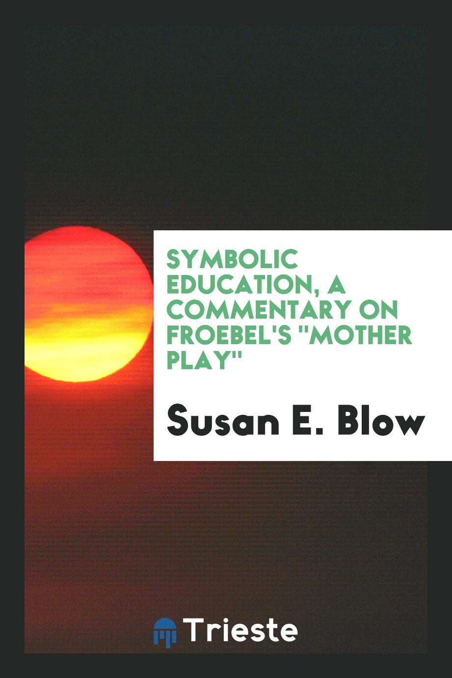 Symbolic education, a commentary on Froebel's "Mother play"