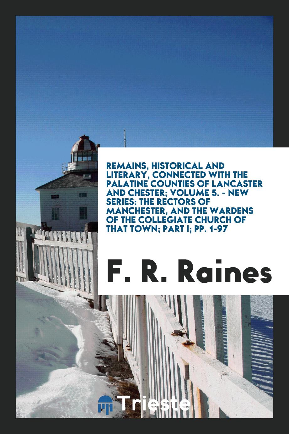 Remains, Historical and Literary, Connected with the Palatine Counties of Lancaster and Chester; Volume 5. - New Series: The Rectors of Manchester, and the Wardens of the Collegiate Church of That Town; Part I; pp. 1-97
