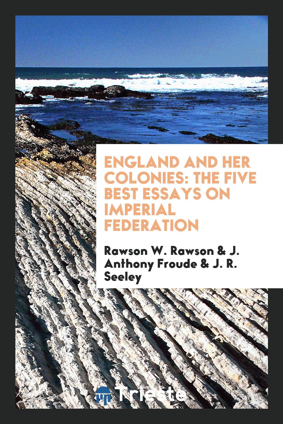 England and Her Colonies: The Five Best Essays on Imperial Federation