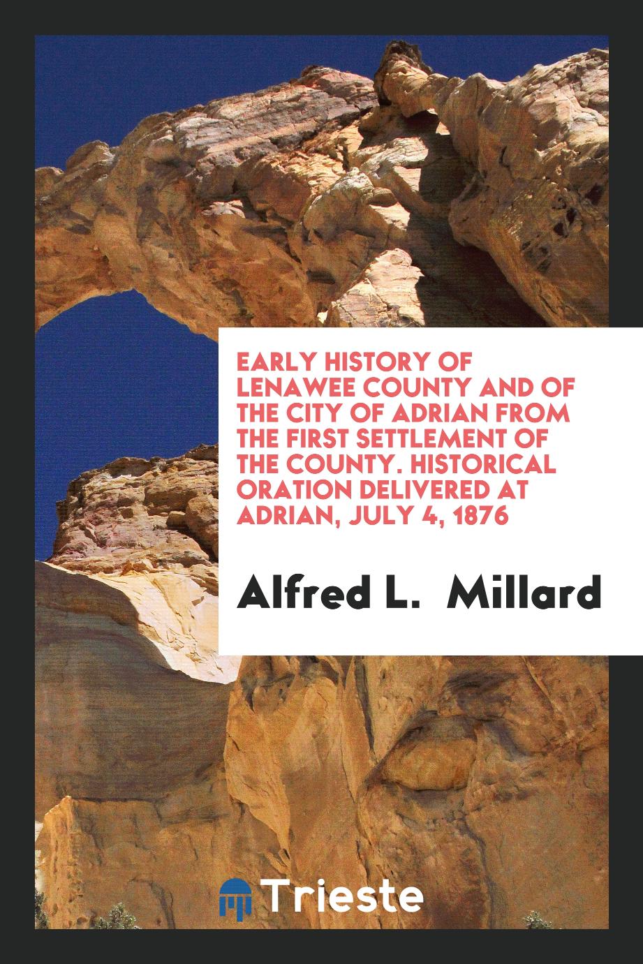 Early History of Lenawee County and of the City of Adrian from the First Settlement of the County. Historical Oration Delivered at Adrian, July 4, 1876
