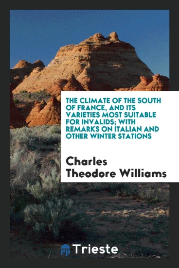 The Climate of the South of France, and Its Varieties Most Suitable for Invalids; With Remarks on Italian and Other Winter Stations
