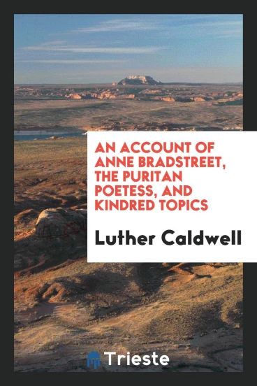 An account of Anne Bradstreet, the Puritan poetess, and kindred topics