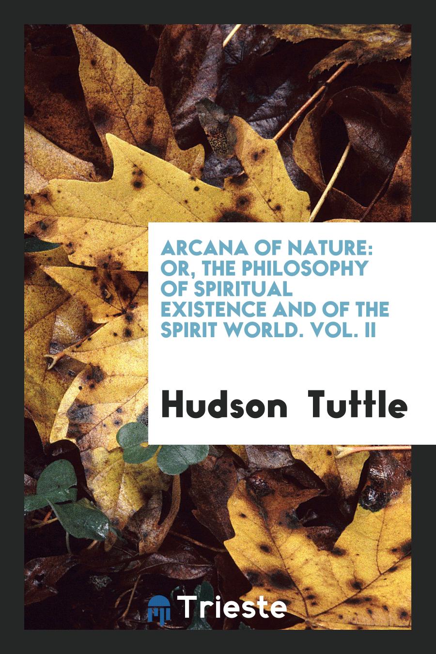 Arcana of Nature: Or, The Philosophy of Spiritual Existence and of the Spirit World. Vol. II