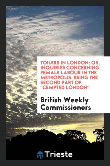 Toilers in London: Or, Inquiries Concerning Female Labour in the Metropolis. Being the Second Part of "Cempted London"