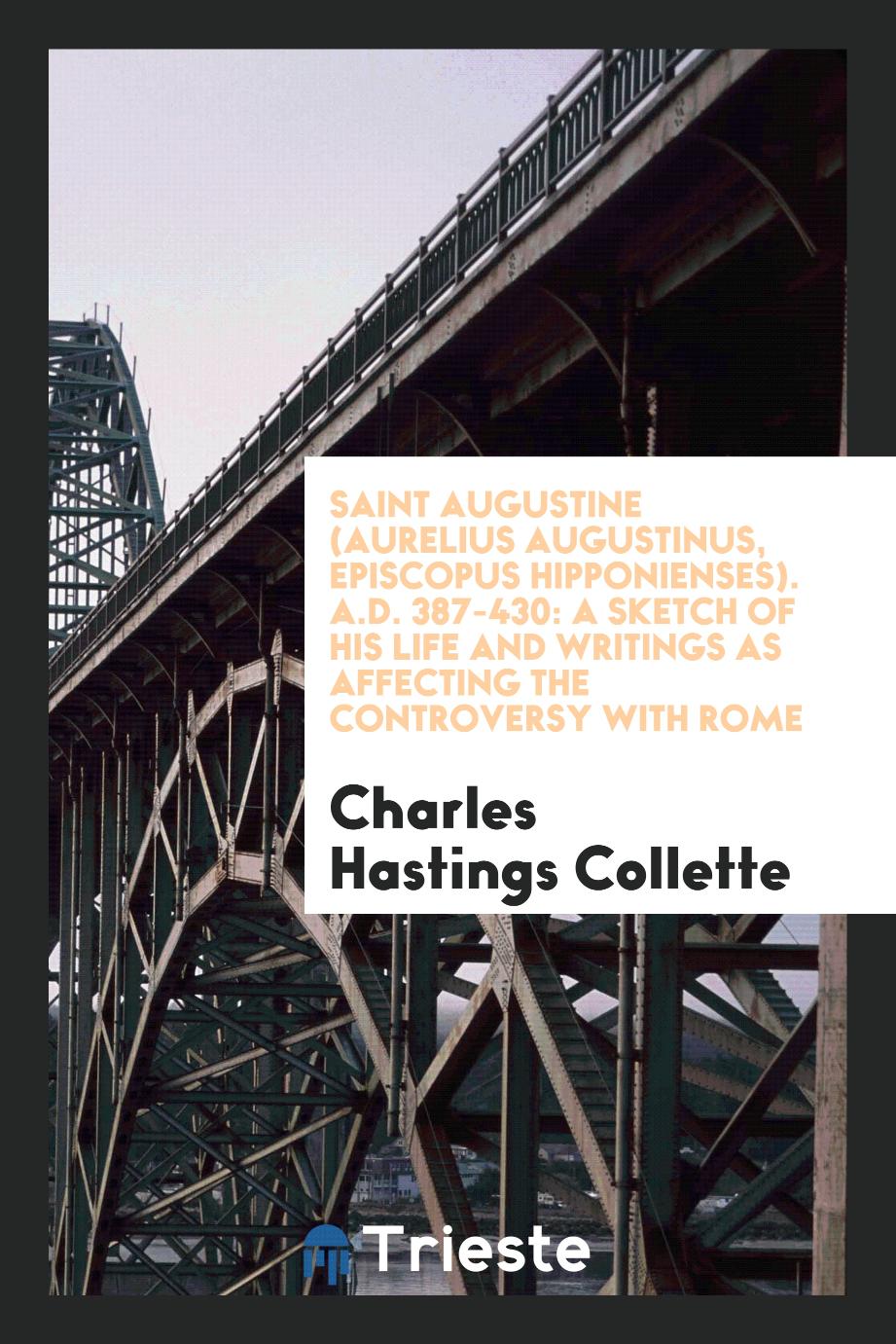 Saint Augustine (Aurelius Augustinus, Episcopus Hipponienses). A.D. 387-430: A Sketch of His Life and Writings as Affecting the Controversy with Rome