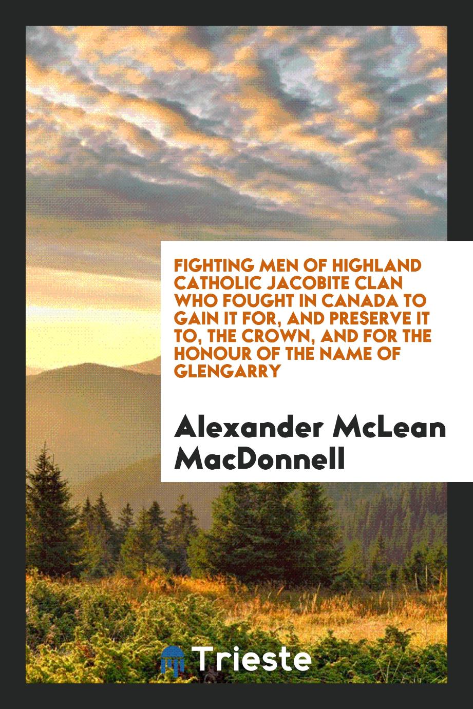 Fighting men of Highland Catholic Jacobite clan who fought in Canada to gain it for, and preserve it to, the Crown, and for the honour of the name of Glengarry