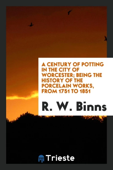 A Century of Potting in the City of Worcester; Being the History of the Porcelain Works, from 1751 to 1851