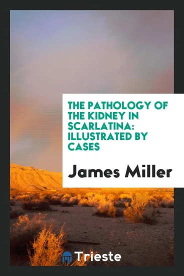 The Pathology of the Kidney in Scarlatina: Illustrated by Cases